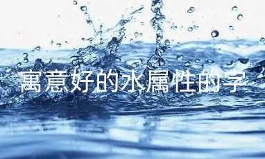 寓意好的水属性的字 五行属水最旺的字